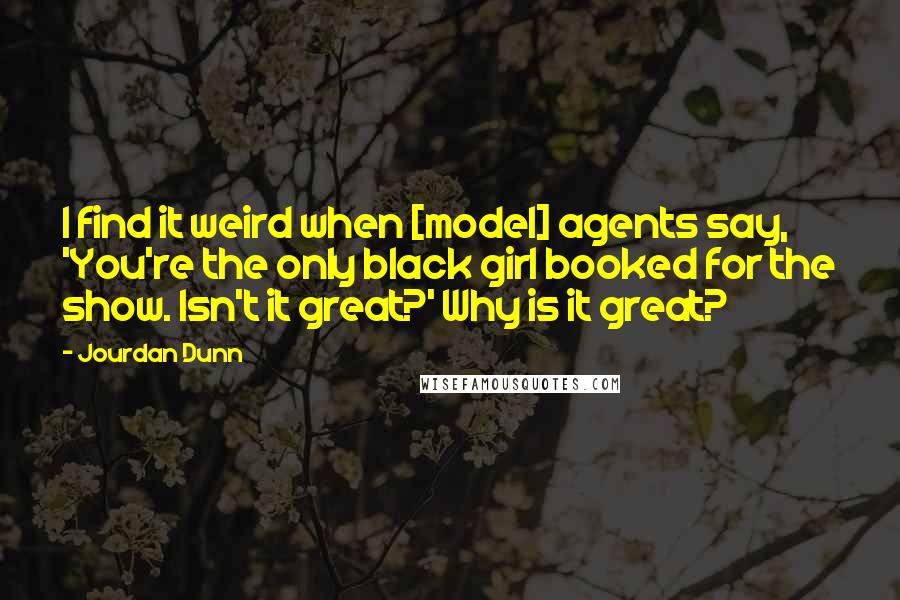 Jourdan Dunn Quotes: I find it weird when [model] agents say, 'You're the only black girl booked for the show. Isn't it great?' Why is it great?