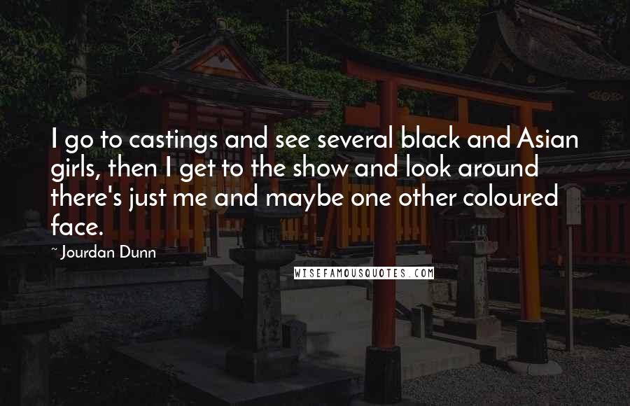 Jourdan Dunn Quotes: I go to castings and see several black and Asian girls, then I get to the show and look around there's just me and maybe one other coloured face.