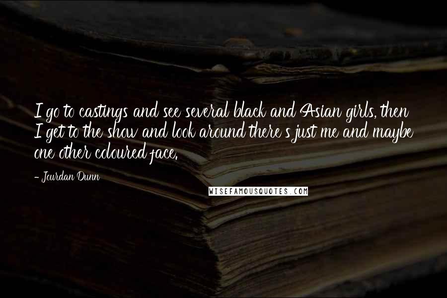 Jourdan Dunn Quotes: I go to castings and see several black and Asian girls, then I get to the show and look around there's just me and maybe one other coloured face.