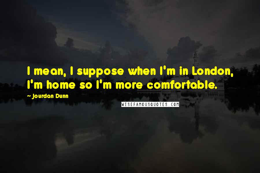 Jourdan Dunn Quotes: I mean, I suppose when I'm in London, I'm home so I'm more comfortable.