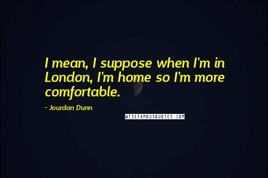 Jourdan Dunn Quotes: I mean, I suppose when I'm in London, I'm home so I'm more comfortable.