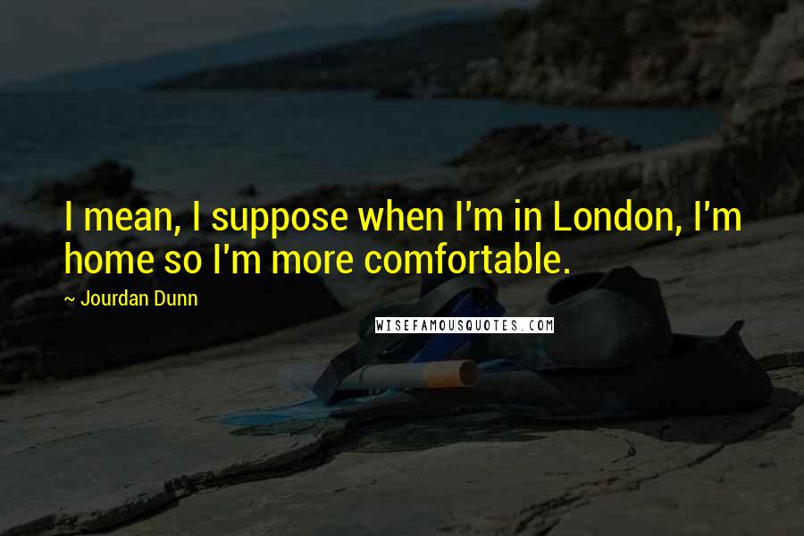 Jourdan Dunn Quotes: I mean, I suppose when I'm in London, I'm home so I'm more comfortable.