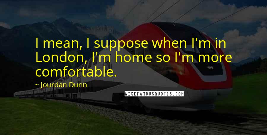 Jourdan Dunn Quotes: I mean, I suppose when I'm in London, I'm home so I'm more comfortable.