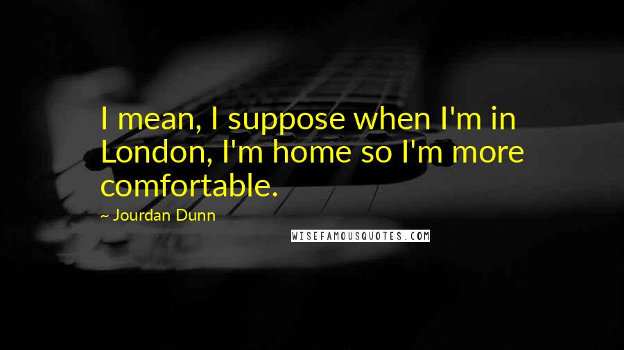 Jourdan Dunn Quotes: I mean, I suppose when I'm in London, I'm home so I'm more comfortable.