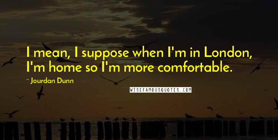 Jourdan Dunn Quotes: I mean, I suppose when I'm in London, I'm home so I'm more comfortable.