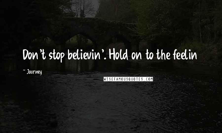 Journey Quotes: Don't stop believin'. Hold on to the feelin