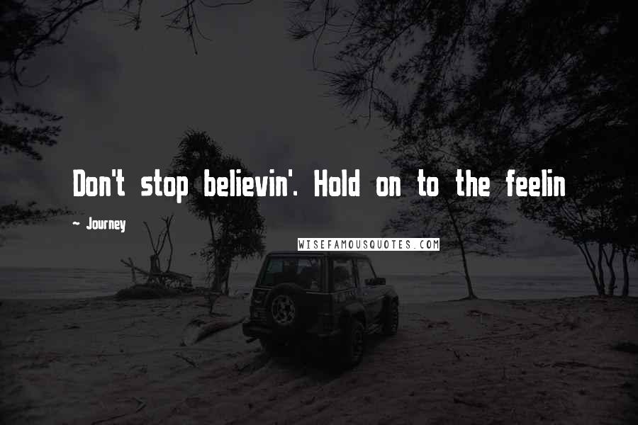 Journey Quotes: Don't stop believin'. Hold on to the feelin