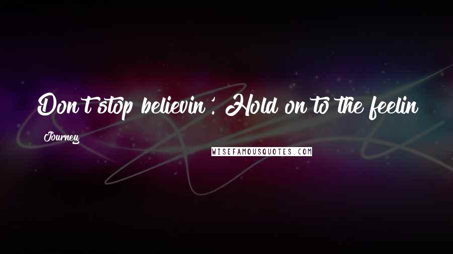 Journey Quotes: Don't stop believin'. Hold on to the feelin