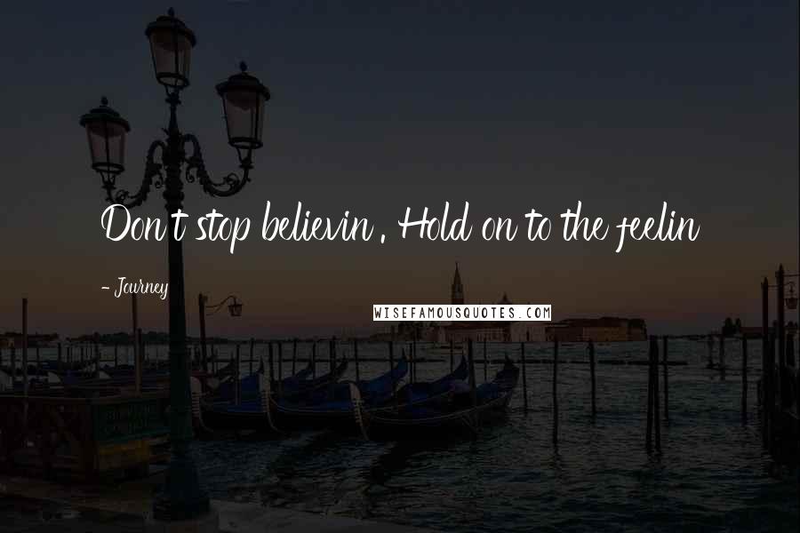 Journey Quotes: Don't stop believin'. Hold on to the feelin