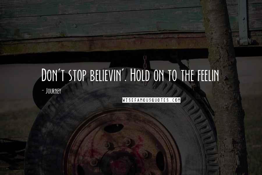 Journey Quotes: Don't stop believin'. Hold on to the feelin