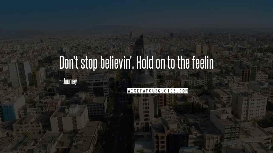 Journey Quotes: Don't stop believin'. Hold on to the feelin