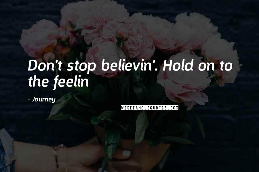 Journey Quotes: Don't stop believin'. Hold on to the feelin