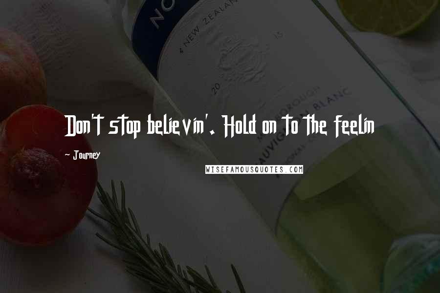 Journey Quotes: Don't stop believin'. Hold on to the feelin