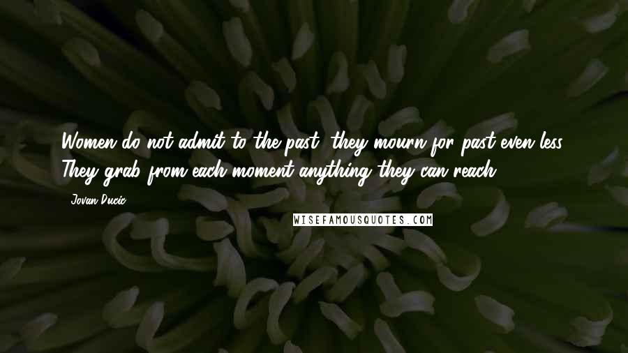 Jovan Ducic Quotes: Women do not admit to the past, they mourn for past even less. They grab from each moment anything they can reach.