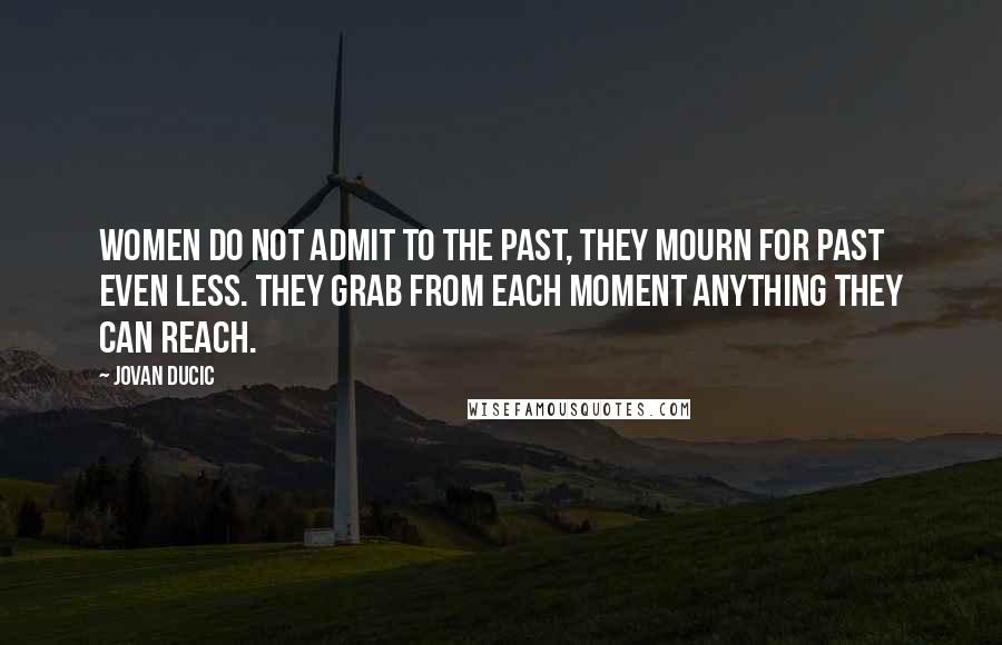 Jovan Ducic Quotes: Women do not admit to the past, they mourn for past even less. They grab from each moment anything they can reach.