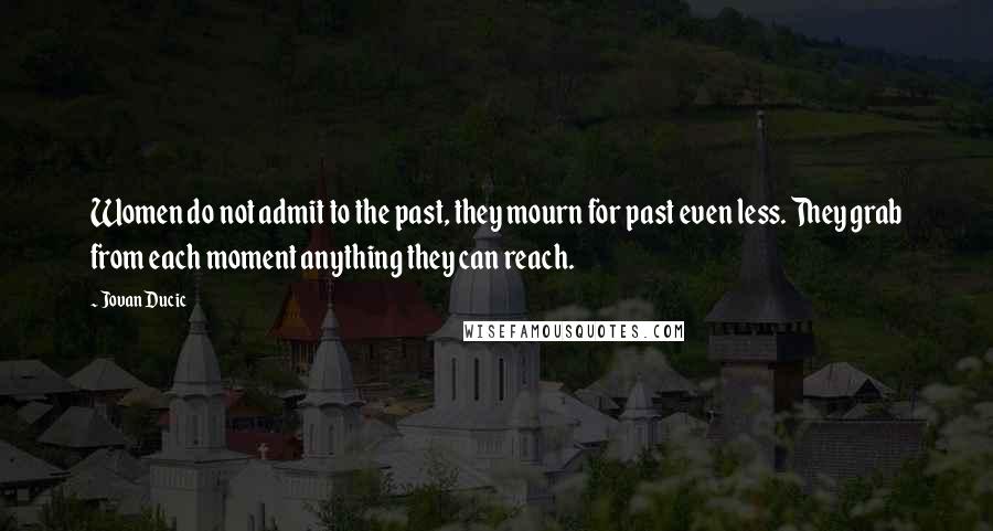 Jovan Ducic Quotes: Women do not admit to the past, they mourn for past even less. They grab from each moment anything they can reach.