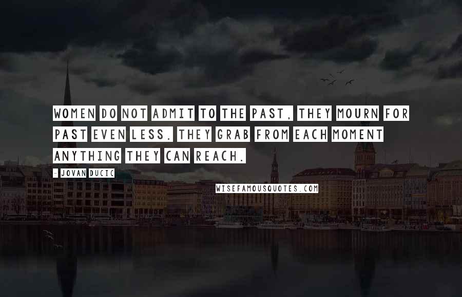Jovan Ducic Quotes: Women do not admit to the past, they mourn for past even less. They grab from each moment anything they can reach.