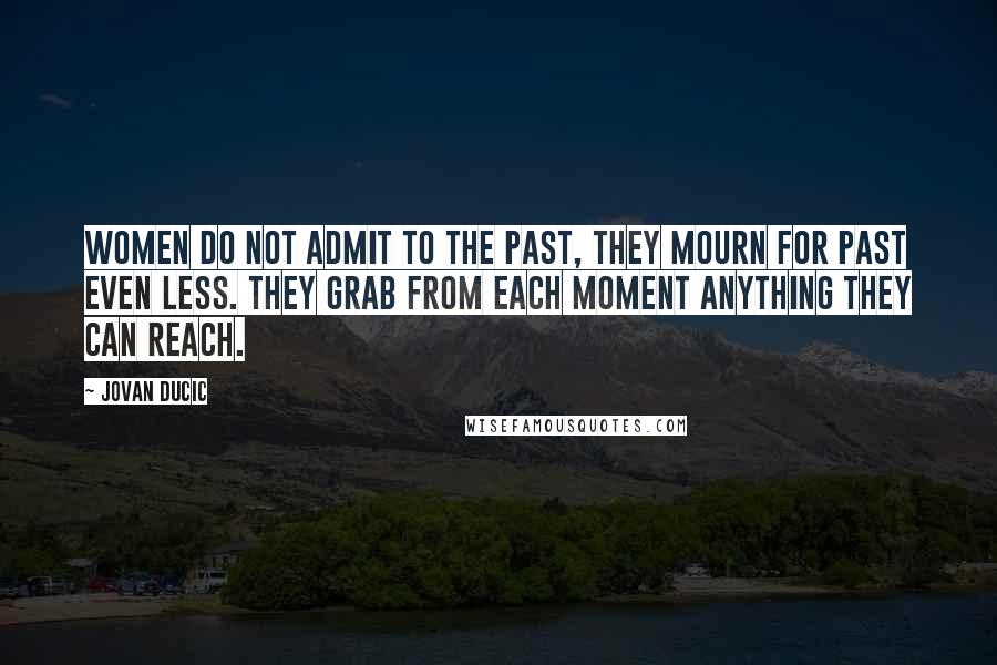 Jovan Ducic Quotes: Women do not admit to the past, they mourn for past even less. They grab from each moment anything they can reach.