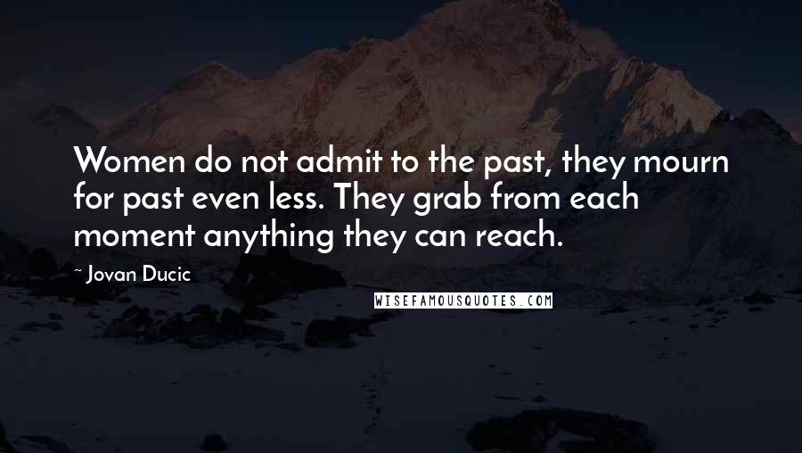 Jovan Ducic Quotes: Women do not admit to the past, they mourn for past even less. They grab from each moment anything they can reach.