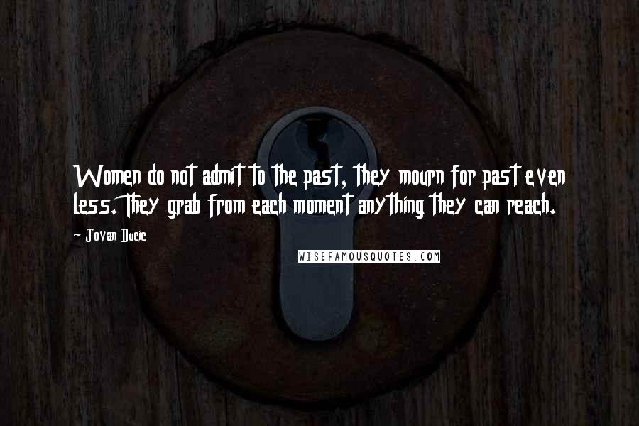 Jovan Ducic Quotes: Women do not admit to the past, they mourn for past even less. They grab from each moment anything they can reach.