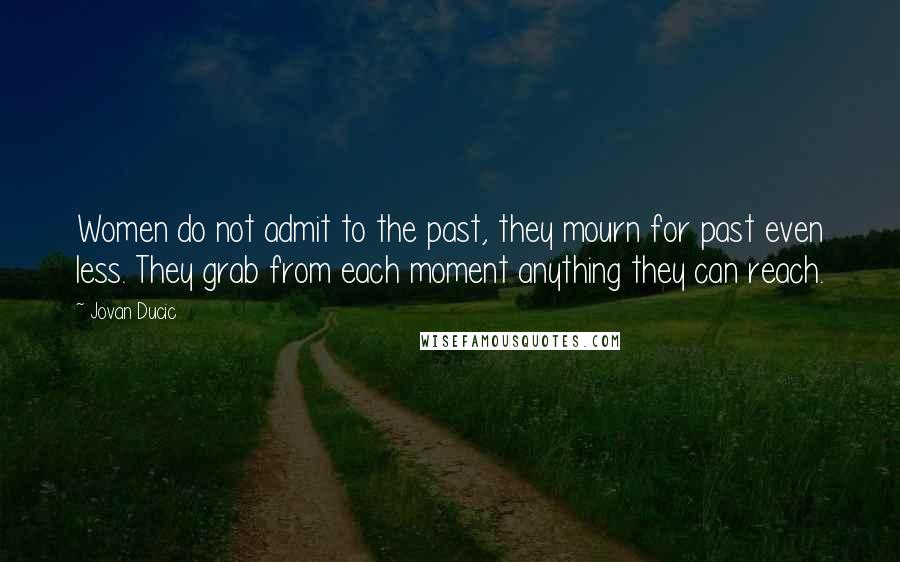 Jovan Ducic Quotes: Women do not admit to the past, they mourn for past even less. They grab from each moment anything they can reach.