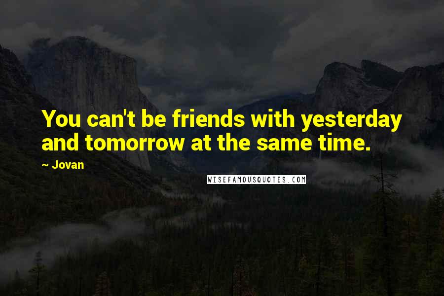 Jovan Quotes: You can't be friends with yesterday and tomorrow at the same time.