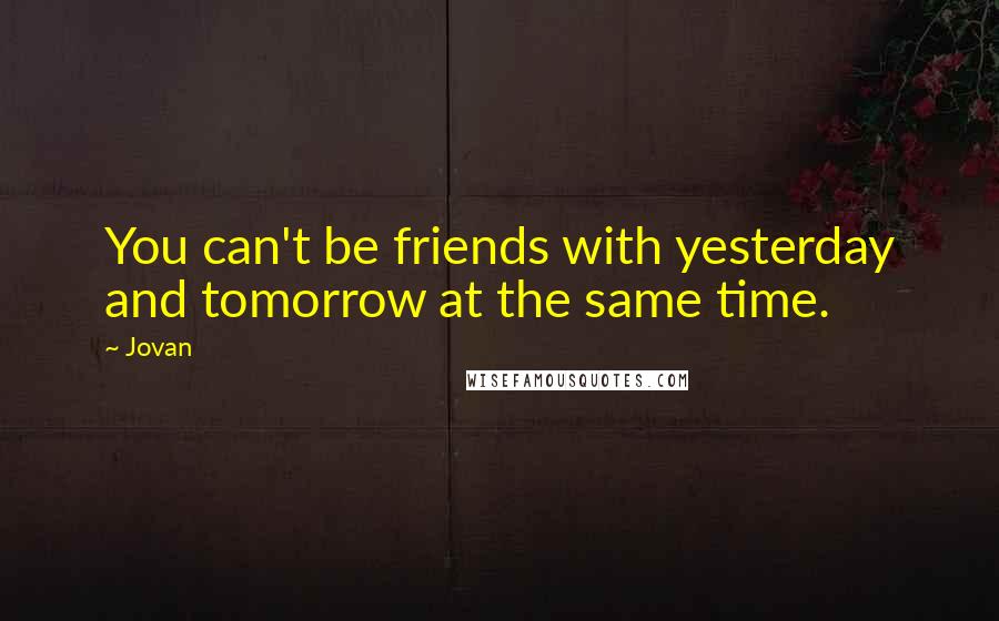 Jovan Quotes: You can't be friends with yesterday and tomorrow at the same time.