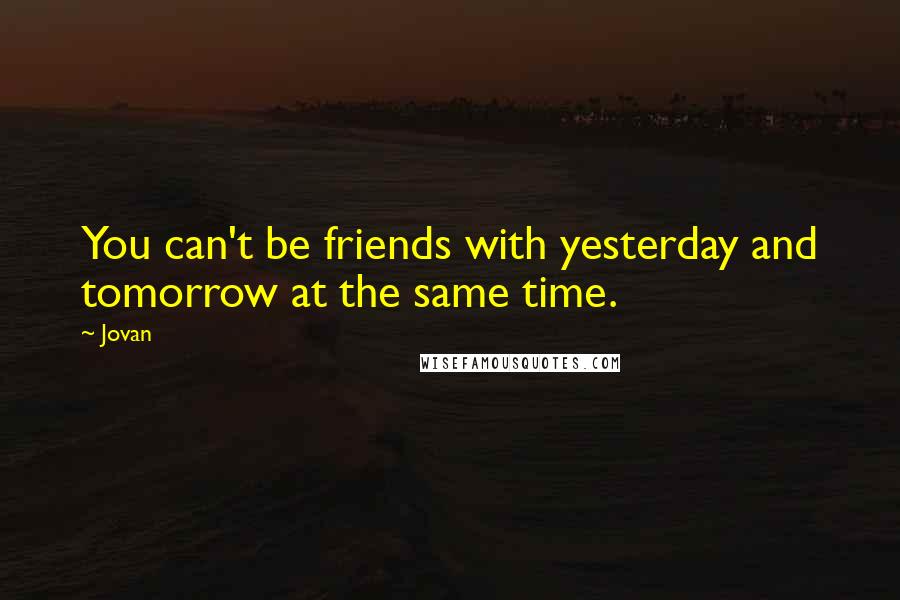 Jovan Quotes: You can't be friends with yesterday and tomorrow at the same time.