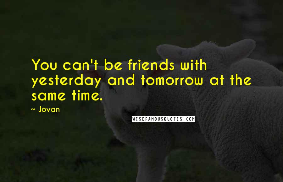 Jovan Quotes: You can't be friends with yesterday and tomorrow at the same time.