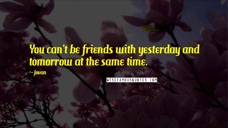 Jovan Quotes: You can't be friends with yesterday and tomorrow at the same time.