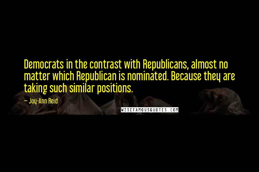 Joy-Ann Reid Quotes: Democrats in the contrast with Republicans, almost no matter which Republican is nominated. Because they are taking such similar positions.