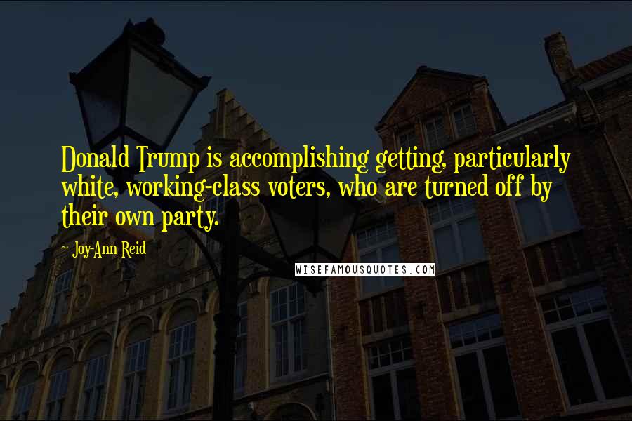 Joy-Ann Reid Quotes: Donald Trump is accomplishing getting, particularly white, working-class voters, who are turned off by their own party.