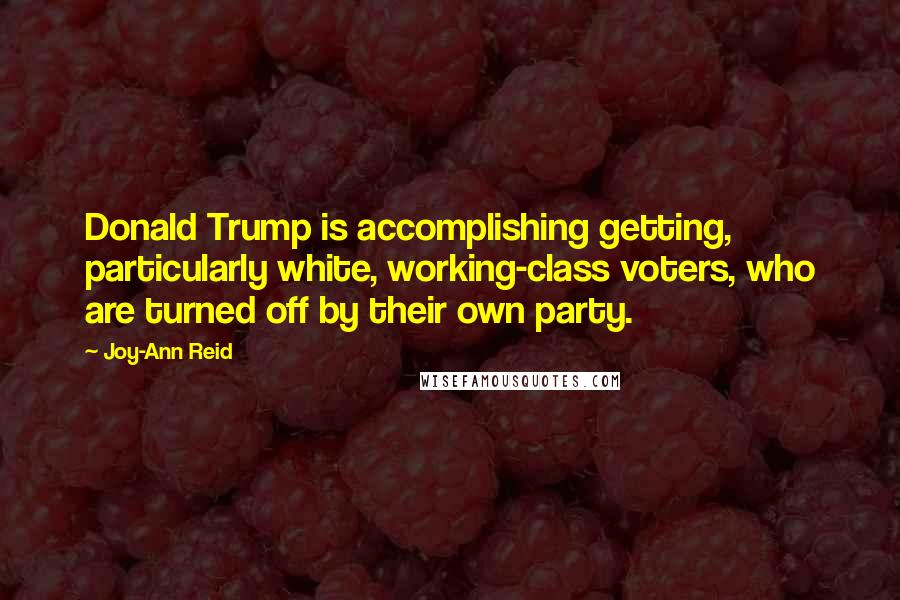 Joy-Ann Reid Quotes: Donald Trump is accomplishing getting, particularly white, working-class voters, who are turned off by their own party.