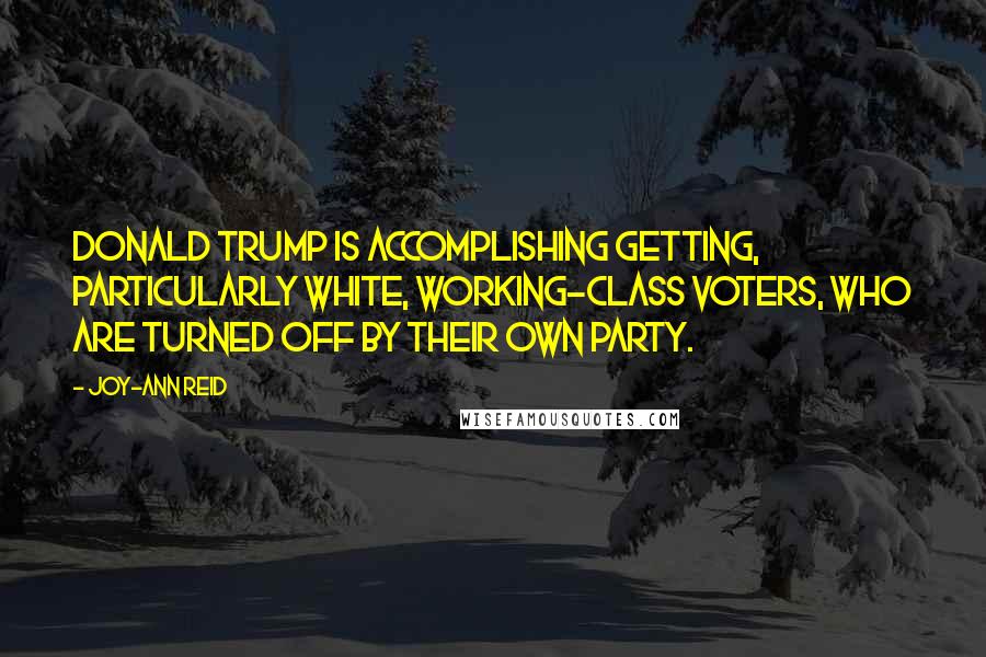 Joy-Ann Reid Quotes: Donald Trump is accomplishing getting, particularly white, working-class voters, who are turned off by their own party.