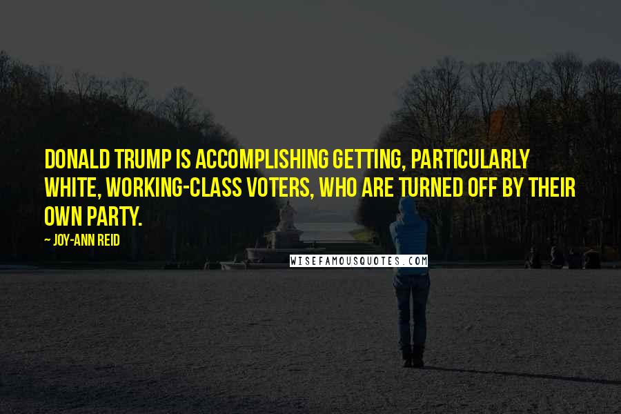 Joy-Ann Reid Quotes: Donald Trump is accomplishing getting, particularly white, working-class voters, who are turned off by their own party.