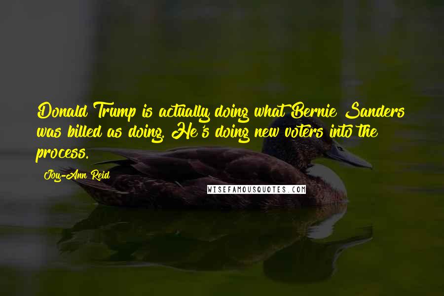 Joy-Ann Reid Quotes: Donald Trump is actually doing what Bernie Sanders was billed as doing. He's doing new voters into the process.