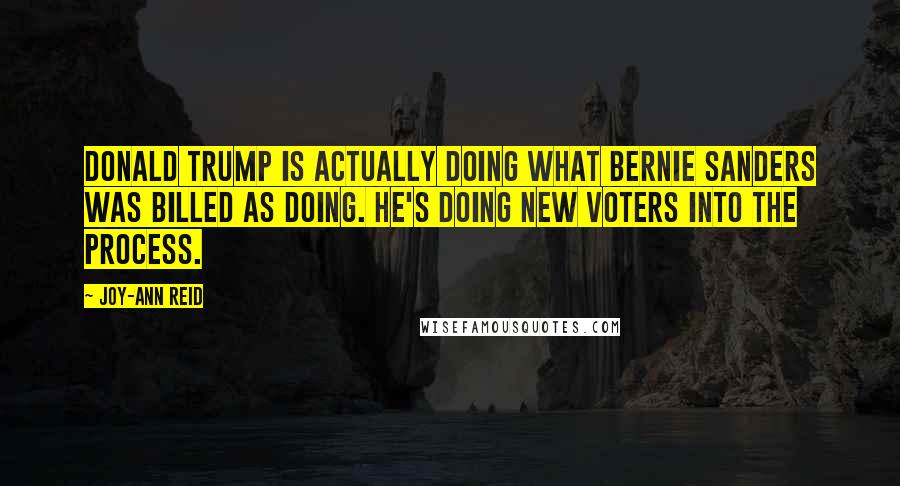 Joy-Ann Reid Quotes: Donald Trump is actually doing what Bernie Sanders was billed as doing. He's doing new voters into the process.