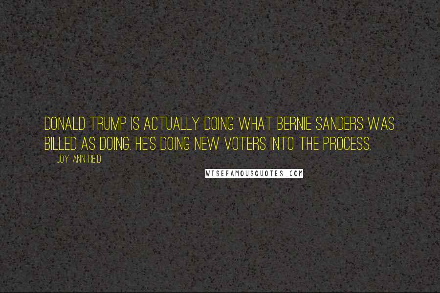 Joy-Ann Reid Quotes: Donald Trump is actually doing what Bernie Sanders was billed as doing. He's doing new voters into the process.