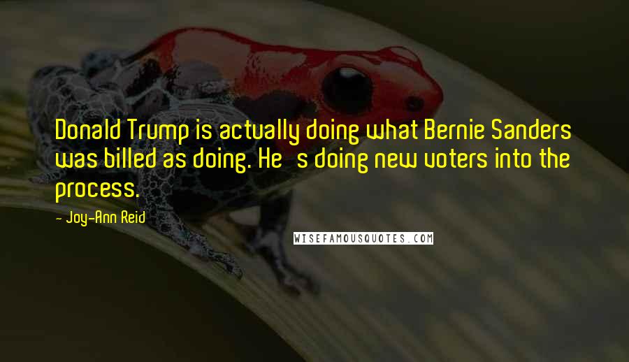 Joy-Ann Reid Quotes: Donald Trump is actually doing what Bernie Sanders was billed as doing. He's doing new voters into the process.