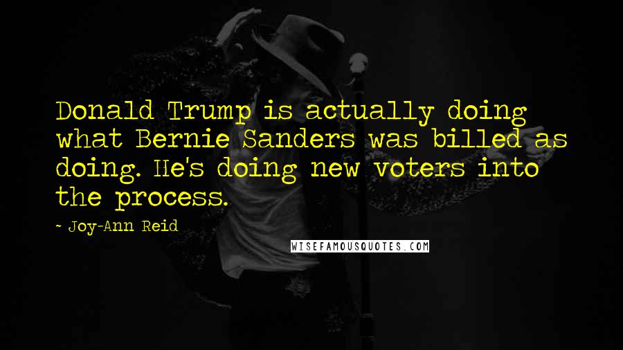 Joy-Ann Reid Quotes: Donald Trump is actually doing what Bernie Sanders was billed as doing. He's doing new voters into the process.