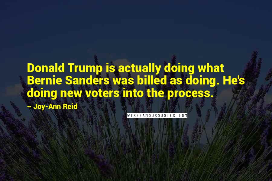 Joy-Ann Reid Quotes: Donald Trump is actually doing what Bernie Sanders was billed as doing. He's doing new voters into the process.