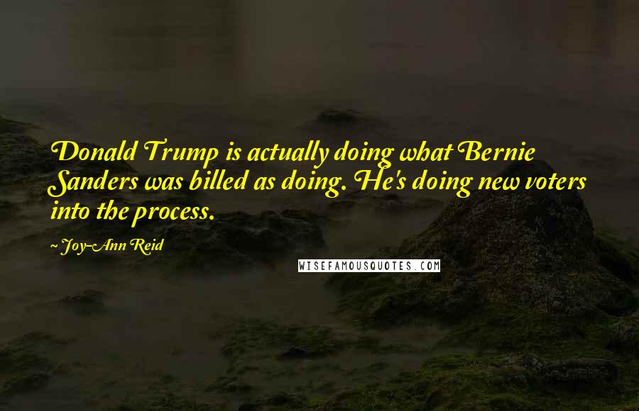 Joy-Ann Reid Quotes: Donald Trump is actually doing what Bernie Sanders was billed as doing. He's doing new voters into the process.