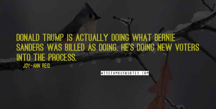 Joy-Ann Reid Quotes: Donald Trump is actually doing what Bernie Sanders was billed as doing. He's doing new voters into the process.