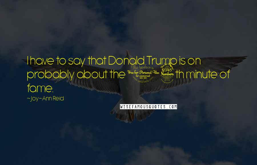 Joy-Ann Reid Quotes: I have to say that Donald Trump is on probably about the 13th minute of fame.