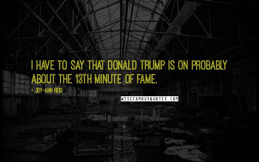 Joy-Ann Reid Quotes: I have to say that Donald Trump is on probably about the 13th minute of fame.