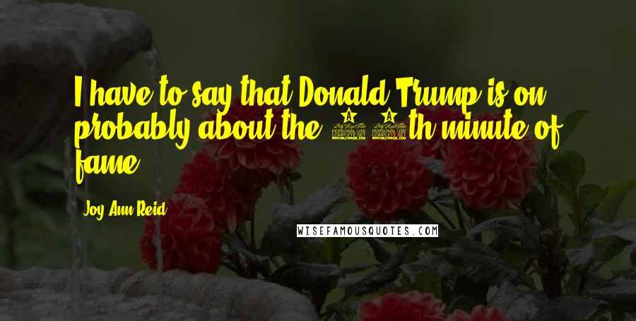 Joy-Ann Reid Quotes: I have to say that Donald Trump is on probably about the 13th minute of fame.
