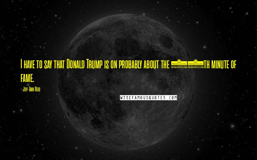 Joy-Ann Reid Quotes: I have to say that Donald Trump is on probably about the 13th minute of fame.