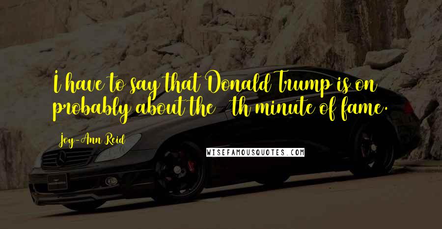 Joy-Ann Reid Quotes: I have to say that Donald Trump is on probably about the 13th minute of fame.