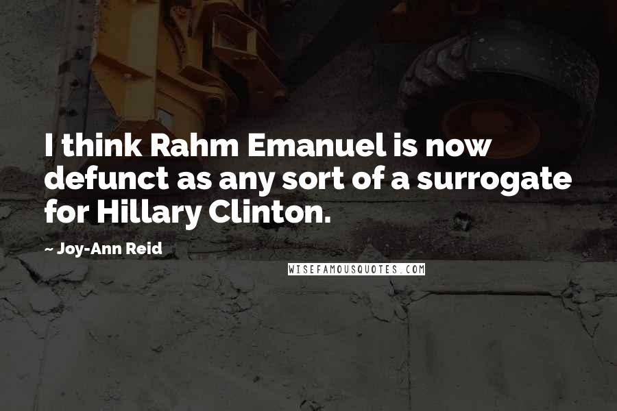 Joy-Ann Reid Quotes: I think Rahm Emanuel is now defunct as any sort of a surrogate for Hillary Clinton.