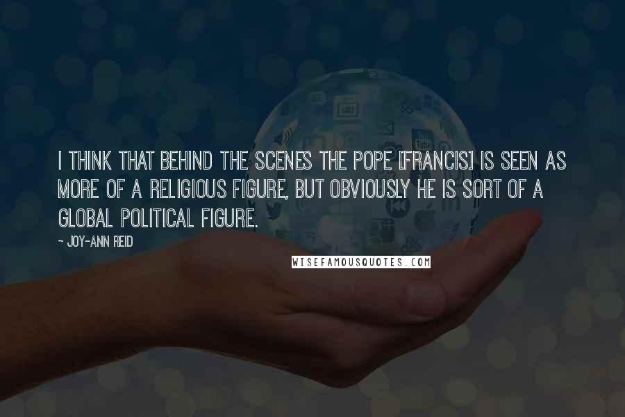 Joy-Ann Reid Quotes: I think that behind the scenes the Pope [Francis] is seen as more of a religious figure, but obviously he is sort of a global political figure.